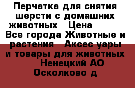 Перчатка для снятия шерсти с домашних животных › Цена ­ 100 - Все города Животные и растения » Аксесcуары и товары для животных   . Ненецкий АО,Осколково д.